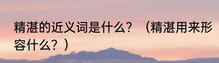 精湛的近义词是什么？（精湛用来形容什么？）
