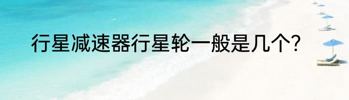 行星减速器行星轮一般是几个？