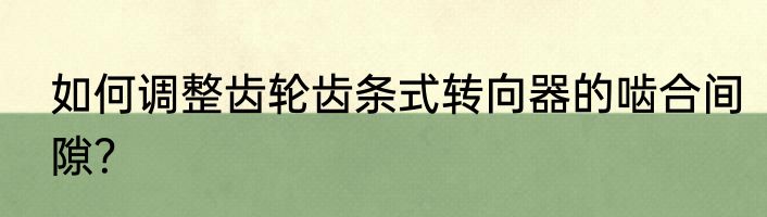 如何调整齿轮齿条式转向器的啮合间隙？