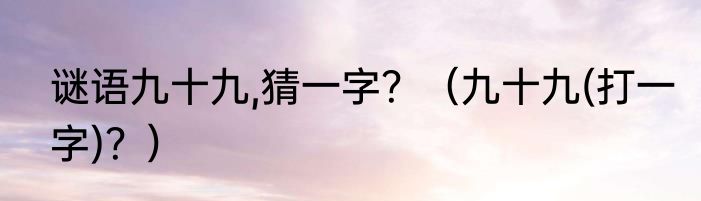 谜语九十九,猜一字？（九十九(打一字)？）