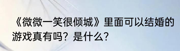 《微微一笑很倾城》里面可以结婚的游戏真有吗？是什么？