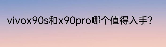 vivox90s和x90pro哪个值得入手？