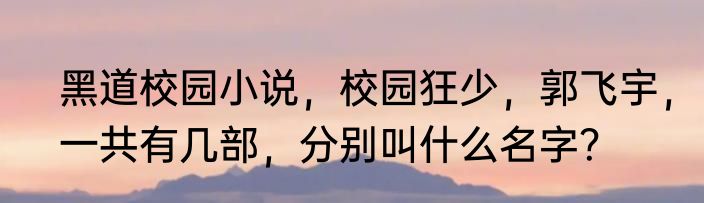 黑道校园小说，校园狂少，郭飞宇，一共有几部，分别叫什么名字？