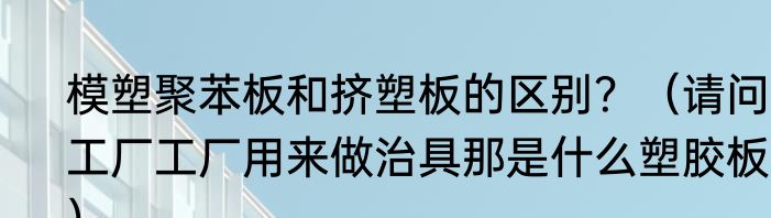 模塑聚苯板和挤塑板的区别？（请问工厂工厂用来做治具那是什么塑胶板？）