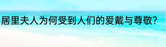 居里夫人为何受到人们的爱戴与尊敬？