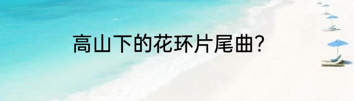 高山下的花环片尾曲？