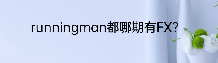 runningman都哪期有FX？