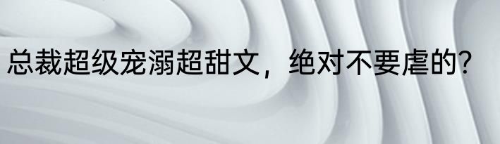 总裁超级宠溺超甜文，绝对不要虐的？