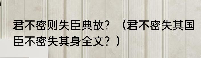 君不密则失臣典故？（君不密失其国臣不密失其身全文？）