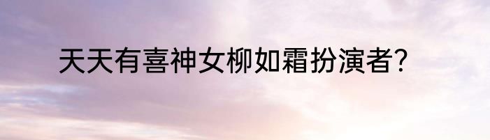 天天有喜神女柳如霜扮演者？