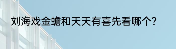 刘海戏金蟾和天天有喜先看哪个？