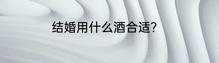 结婚用什么酒合适？