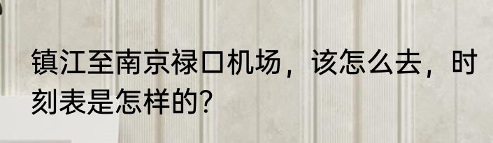 镇江至南京禄口机场，该怎么去，时刻表是怎样的？