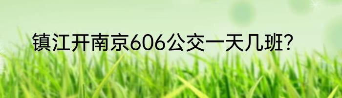 镇江开南京606公交一天几班？