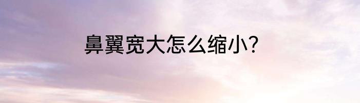 鼻翼宽大怎么缩小？