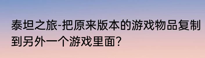 泰坦之旅-把原来版本的游戏物品复制到另外一个游戏里面？