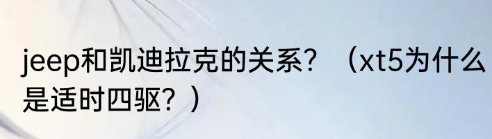 jeep和凯迪拉克的关系？（xt5为什么是适时四驱？）