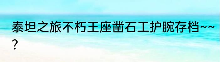 泰坦之旅不朽王座凿石工护腕存档~~？