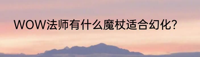 WOW法师有什么魔杖适合幻化？
