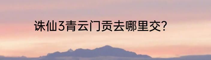 诛仙3青云门贡去哪里交？