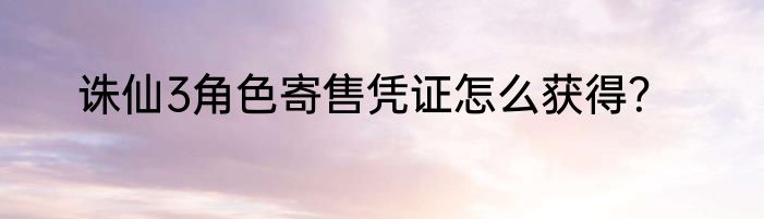 诛仙3角色寄售凭证怎么获得？
