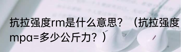 抗拉强度rm是什么意思？（抗拉强度mpa=多少公斤力？）