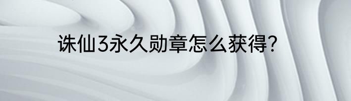 诛仙3永久勋章怎么获得？