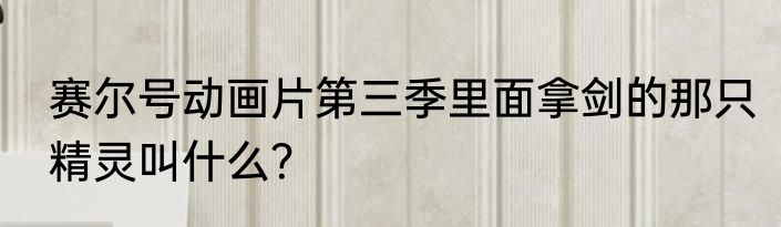 赛尔号动画片第三季里面拿剑的那只精灵叫什么？