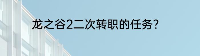 龙之谷2二次转职的任务？