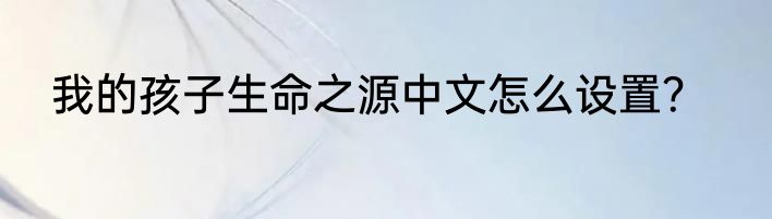我的孩子生命之源中文怎么设置？