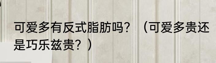 可爱多有反式脂肪吗？（可爱多贵还是巧乐兹贵？）