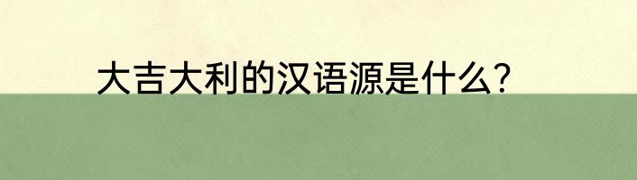 大吉大利的汉语源是什么？
