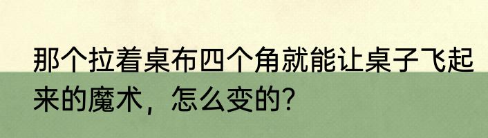 那个拉着桌布四个角就能让桌子飞起来的魔术，怎么变的？