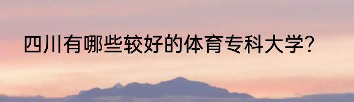 四川有哪些较好的体育专科大学？