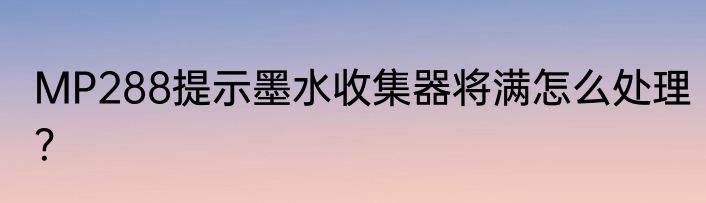 MP288提示墨水收集器将满怎么处理？
