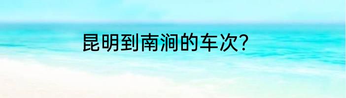 昆明到南涧的车次？