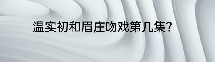 温实初和眉庄吻戏第几集？