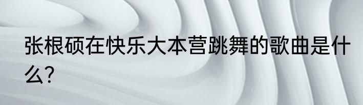 张根硕在快乐大本营跳舞的歌曲是什么？