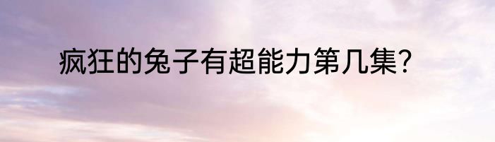 疯狂的兔子有超能力第几集？