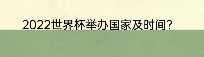2022世界杯举办国家及时间？