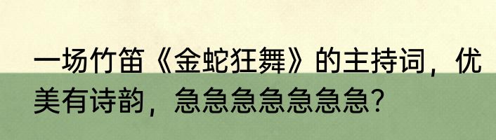 一场竹笛《金蛇狂舞》的主持词，优美有诗韵，急急急急急急急？