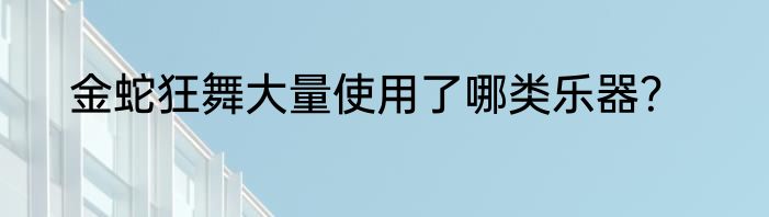 金蛇狂舞大量使用了哪类乐器？