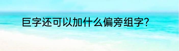 巨字还可以加什么偏旁组字？