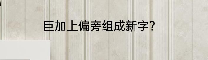 巨加上偏旁组成新字？