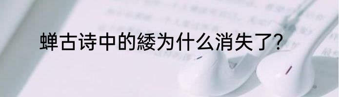 蝉古诗中的緌为什么消失了？