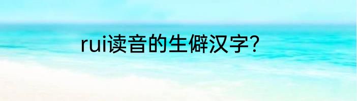 rui读音的生僻汉字？