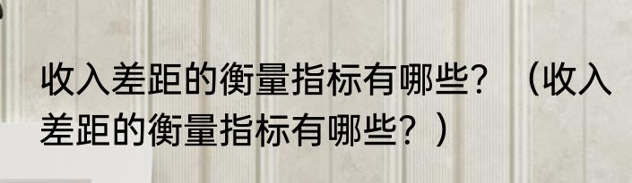 收入差距的衡量指标有哪些？（收入差距的衡量指标有哪些？）