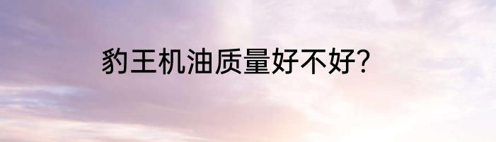 豹王机油质量好不好？