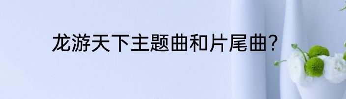 龙游天下主题曲和片尾曲？