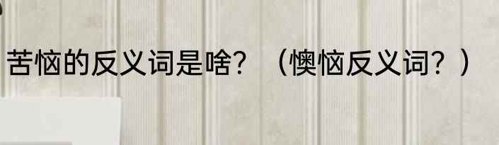 苦恼的反义词是啥？（懊恼反义词？）